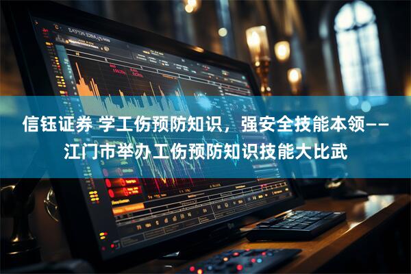 信钰证券 学工伤预防知识，强安全技能本领——江门市举办工伤预防知识技能大比武