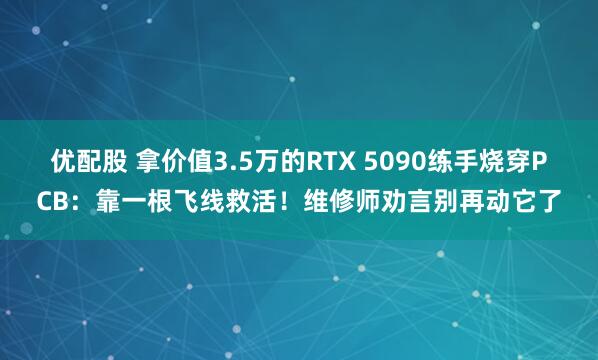 优配股 拿价值3.5万的RTX 5090练手烧穿PCB：靠一根飞线救活！维修师劝言别再动它了